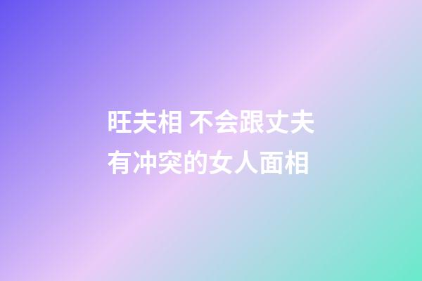 旺夫相 不会跟丈夫有冲突的女人面相